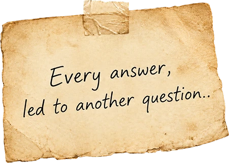 An aged, taped paper note that reads: Every answer, led to another question.